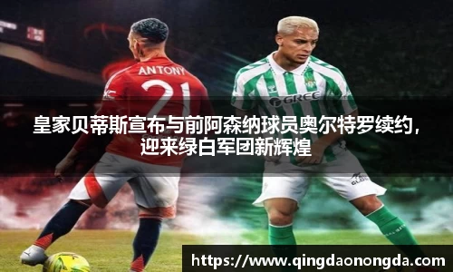 皇家贝蒂斯宣布与前阿森纳球员奥尔特罗续约，迎来绿白军团新辉煌